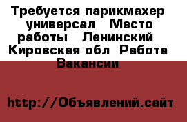 Требуется парикмахер -универсал › Место работы ­ Ленинский - Кировская обл. Работа » Вакансии   